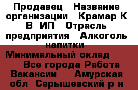 Продавец › Название организации ­ Крамар К.В, ИП › Отрасль предприятия ­ Алкоголь, напитки › Минимальный оклад ­ 8 400 - Все города Работа » Вакансии   . Амурская обл.,Серышевский р-н